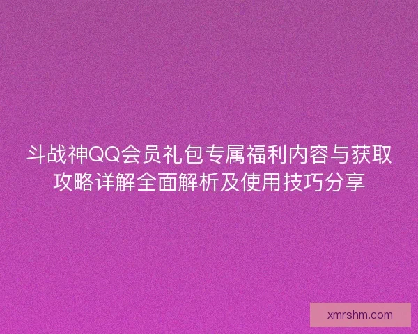斗战神QQ会员礼包专属福利内容与获取攻略详解全面解析及使用技巧分享