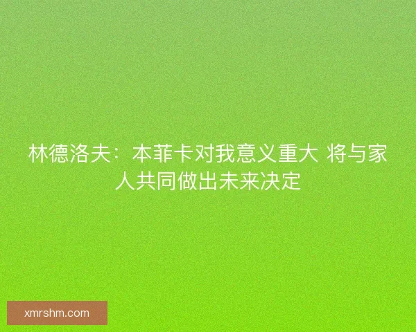 林德洛夫：本菲卡对我意义重大 将与家人共同做出未来决定